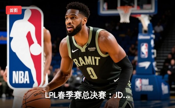 LPL春季赛总决赛：JDG逆风翻盘3-2力克TES，Knight妖姬决胜局斩获五杀