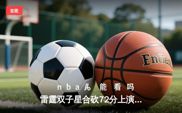 雷霆双子星合砍72分上演20分惊天逆转，亚历山大末节19分收割比赛