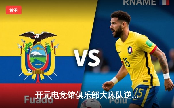 开元电竞馆俱乐部大床队逆袭夺冠，ECL总决赛五局鏖战铸就经典