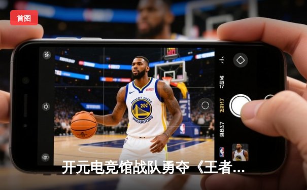 开元电竞馆战队勇夺《王者荣耀》全国邀请赛冠军，决胜局惊天逆转彰显电竞魅力