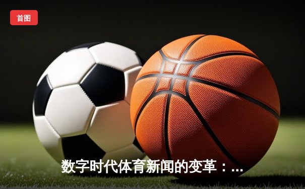 数字时代体育新闻的变革：从信息传递到情感共鸣的深度博弈