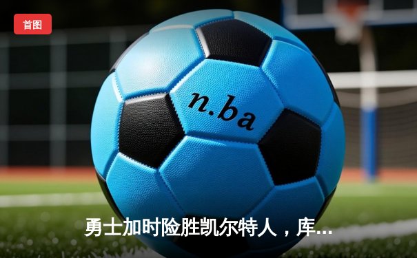 勇士加时险胜凯尔特人，库里狂砍43分率队完成20分逆转