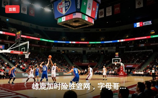 雄鹿加时险胜篮网，字母哥44分主宰密尔沃基之夜