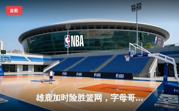 雄鹿加时险胜篮网，字母哥44分14篮板制霸内线，杜兰特空砍32分