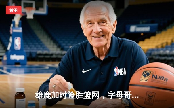 雄鹿加时险胜篮网，字母哥44分14篮板制霸内线，杜兰特空砍32分