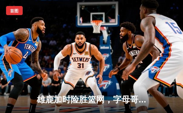 雄鹿加时险胜篮网，字母哥44分14篮板制霸内线，杜兰特空砍32分
