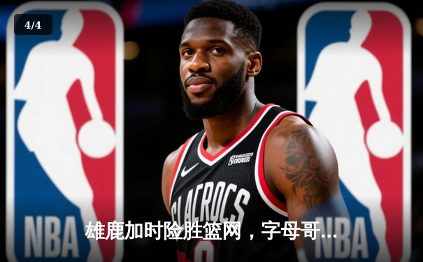 雄鹿加时险胜篮网，字母哥44分主宰关键战役 - 4