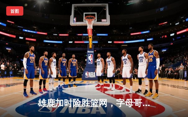 雄鹿加时险胜篮网，字母哥44分主宰关键战役