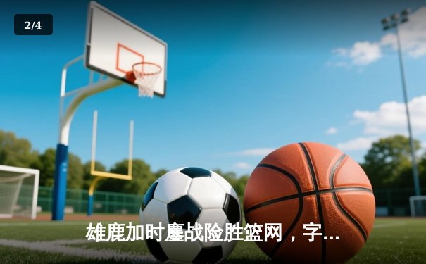 雄鹿加时鏖战险胜篮网，字母哥44分主宰关键时刻 - 2