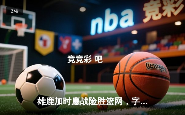 雄鹿加时鏖战险胜篮网，字母哥44分主宰关键时刻 - 2