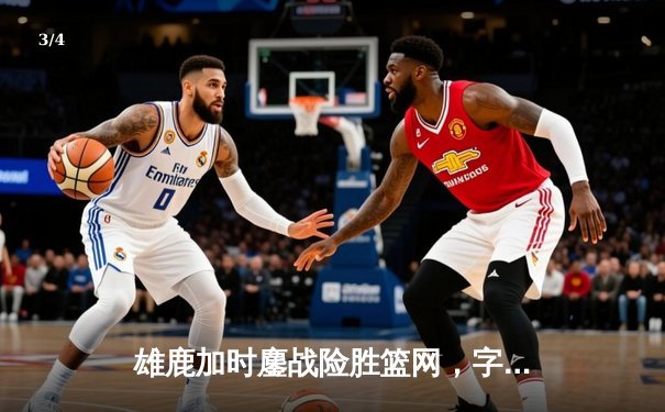雄鹿加时鏖战险胜篮网，字母哥44分主宰关键时刻 - 3