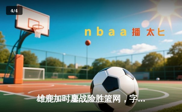 雄鹿加时鏖战险胜篮网，字母哥44分主宰关键时刻 - 4