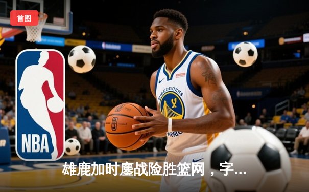 雄鹿加时鏖战险胜篮网，字母哥44分主宰关键时刻