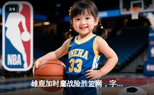 雄鹿加时鏖战险胜篮网，字母哥44分主宰关键时刻 - 2