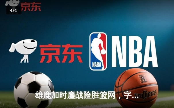 雄鹿加时鏖战险胜篮网，字母哥44分主宰关键时刻 - 4