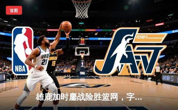 雄鹿加时鏖战险胜篮网，字母哥44分主宰关键时刻