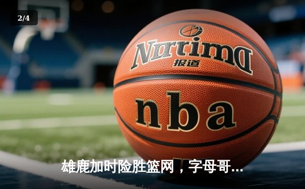 雄鹿加时险胜篮网，字母哥44分主宰关键时刻 - 2