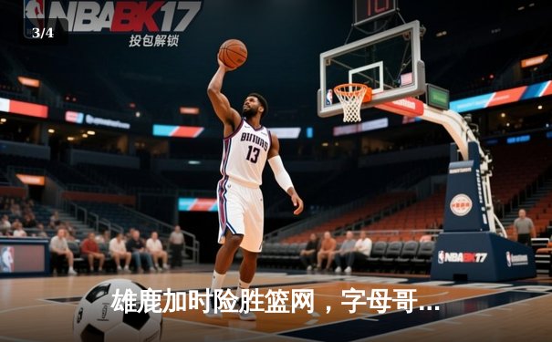 雄鹿加时险胜篮网，字母哥44分主宰关键时刻 - 3