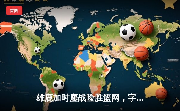 雄鹿加时鏖战险胜篮网，字母哥44分主宰关键时刻