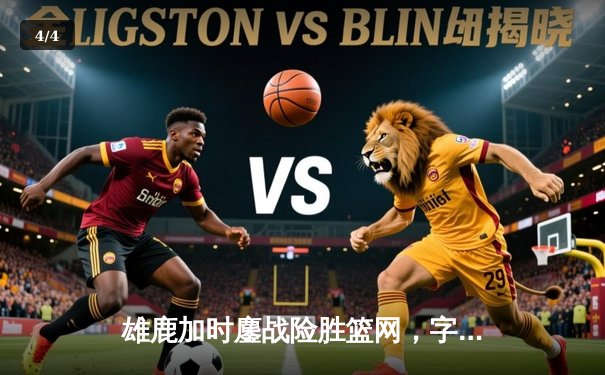 雄鹿加时鏖战险胜篮网，字母哥44分主宰关键时刻 - 4